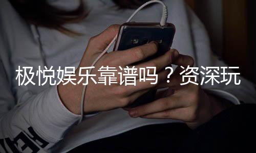 极悦娱乐靠谱吗?资深玩家亲测体验与安全评估