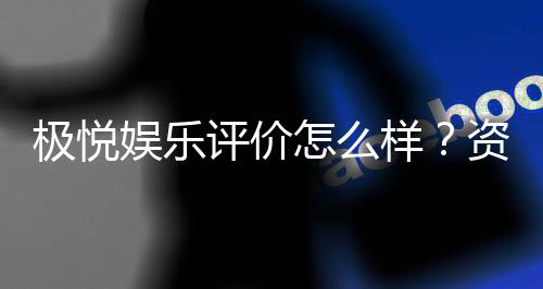 极悦娱乐评价怎么样?资深玩家真实体验分享