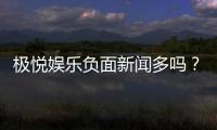 极悦娱乐负面新闻多吗？深度解析其真实性与玩家应对策略