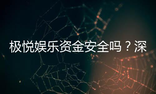 极悦娱乐资金安全吗?深度解析平台保障措施与用户实测反馈