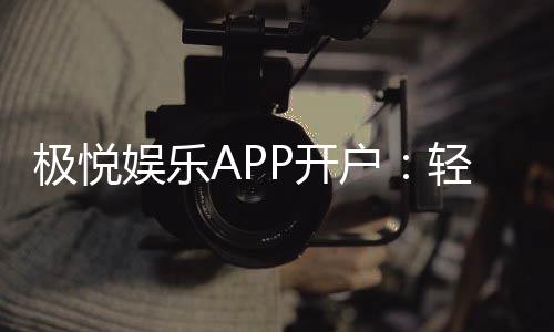 极悦娱乐APP开户:轻松注册畅享顶级棋牌电游盛宴