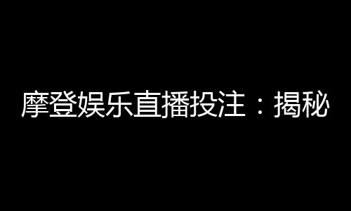 摩登娱乐直播投注:揭秘高胜率玩家的实战技巧与策略