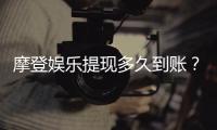摩登娱乐提现多久到账？实测到账时效与流程详解