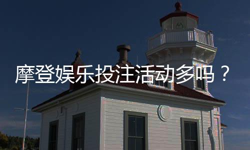 摩登娱乐投注活动多吗?揭秘平台特色玩法与福利优势