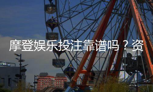 摩登娱乐投注靠谱吗?资深玩家亲测平台安全性与体验