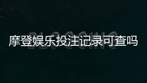 摩登娱乐投注记录可查吗?平台数据查询与安全验证指南