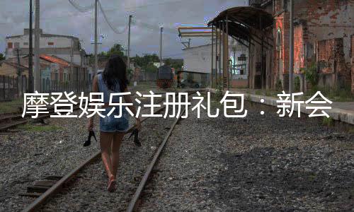 摩登娱乐注册礼包：新会员专享豪礼及领取攻略