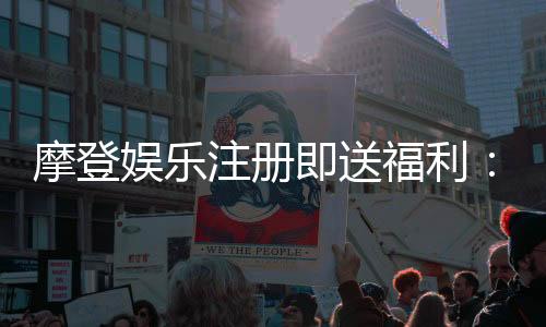 摩登娱乐注册即送福利:新会员专享豪礼首存即赠888元
