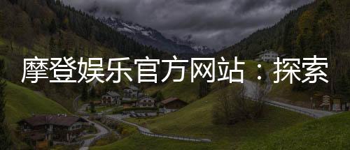 摩登娱乐官方网站:探索顶级电子游艺与真人娱乐体验
