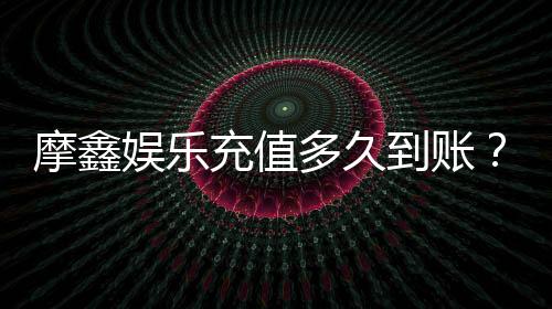 摩鑫娱乐充值多久到账?到账时间及充值流程详解