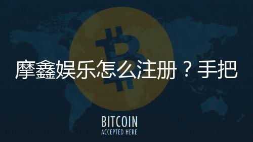 摩鑫娱乐怎么注册?手把手教你快速完成账号开通