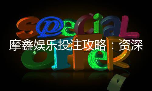 摩鑫娱乐投注攻略:资深玩家教你稳赢技巧与实战心得