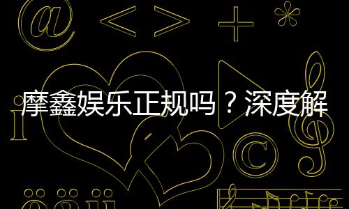 摩鑫娱乐正规吗?深度解析平台资质与玩家真实体验