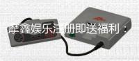 摩鑫娱乐注册即送福利：新会员专享豪礼首存即赠彩金！