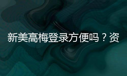 新美高梅登录方便吗?资深玩家分享快速注册与畅玩攻略