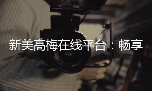 新美高梅在线平台:畅享豪华娱乐体验与高额返水优惠