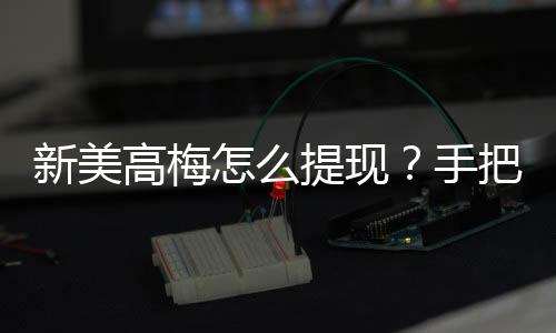 新美高梅怎么提现？手把手教你快速到账技巧