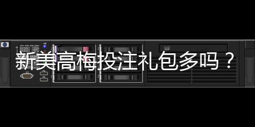 新美高梅投注礼包多吗?揭秘豪华礼遇与实战攻略