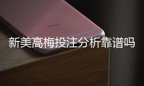 新美高梅投注分析靠谱吗?深度评测平台安全性与玩法优势