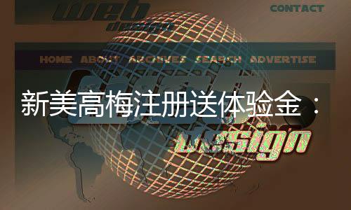 新美高梅注册送体验金:畅享豪华礼遇与高额彩金