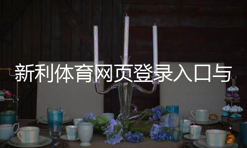 新利体育网页登录入口与步骤：新手登录图文教程与常见问题解决