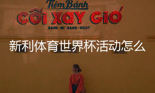 新利体育世界杯活动怎么玩?参与规则、优惠与领奖攻略详解