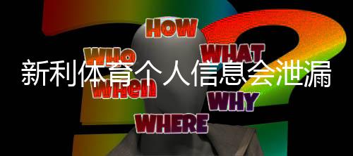 新利体育个人信息会泄漏吗?安全风险真相与防护措施全解析