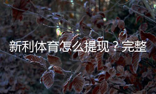 新利体育怎么提现?完整步骤、到账时间、手续费与常见问题详解