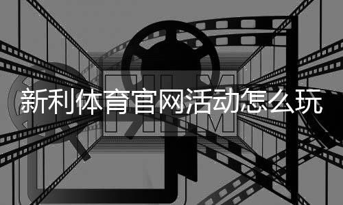 新利体育官网活动怎么玩?最新优惠、注册领取与注意事项全攻略