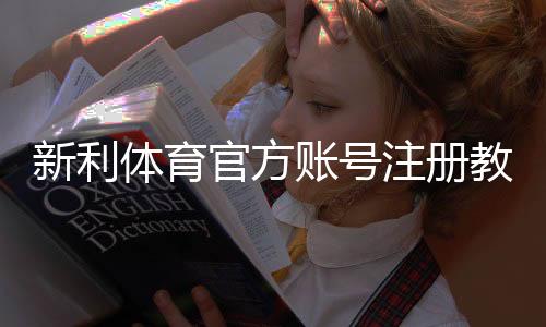 新利体育官方账号注册教程:新手图文步骤、身份验证与常见问题详解