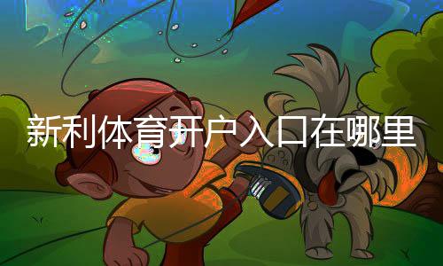 新利体育开户入口在哪里?新手注册流程、验证步骤与注意事项详解