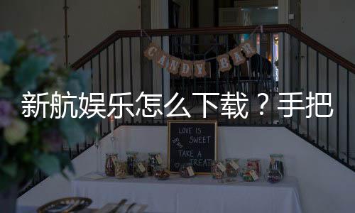 新航娱乐怎么下载?手把手教你快速安装畅玩攻略