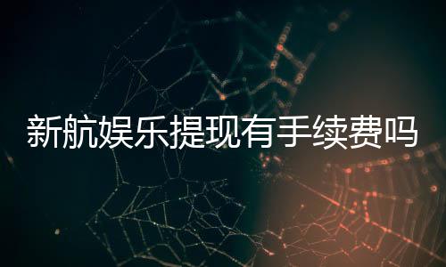 新航娱乐提现有手续费吗?手续费标准及到账时间详解