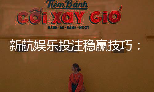 新航娱乐投注稳赢技巧:资深玩家分享三大实战策略