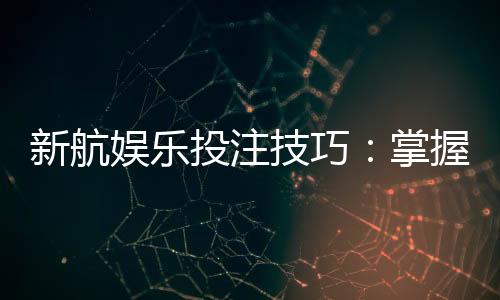 新航娱乐投注技巧:掌握这五招轻松提升胜率