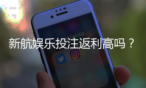新航娱乐投注返利高吗?揭秘高返利活动与实战技巧
