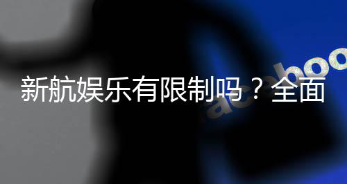 新航娱乐有限制吗?全面解析平台规则与玩法限制