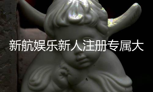 新航娱乐新人注册专属大礼包:首存即送888元彩金+VIP特权礼遇