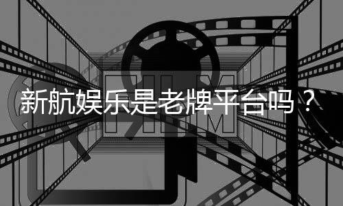 新航娱乐是老牌平台吗?资深玩家解析其历史与信誉