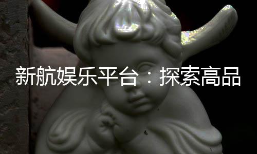 新航娱乐平台:探索高品质电子游艺的终极乐园