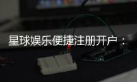 星球娱乐便捷注册开户：三步完成快速开户畅享顶级游戏体验