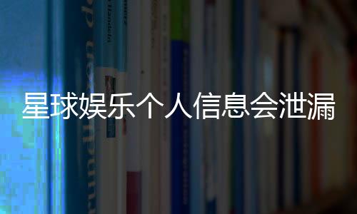 星球娱乐个人信息会泄漏吗?深度解析平台安全机制与防护措施