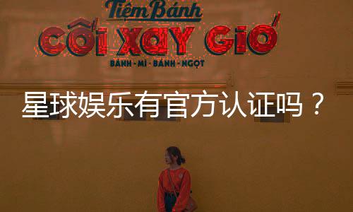 星球娱乐有官方认证吗?揭秘其正规性与安全资质