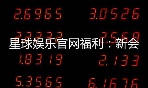 星球娱乐官网福利:新会员专享豪礼与每日惊喜活动