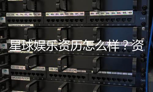 星球娱乐资历怎么样?资深玩家带你揭秘平台实力与特色