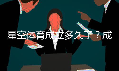 星空体育成立多久了?成立时间、背景与发展历程全解析