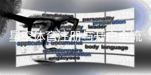 星空体育注册与开户全流程:新手图文教程、步骤详解与常见问题