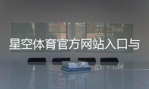 星空体育官方网站入口与注册下载教程:官网功能、登录及常见问题全解