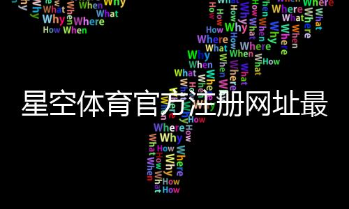 星空体育官方注册网址最新地址:安全登录与快速注册教程