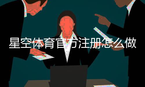 星空体育官方注册怎么做?新手快速完成注册与安全验证全教程